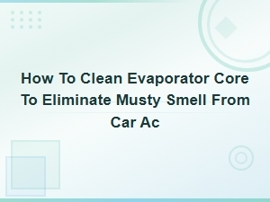 How to Clean Your Car Ac Evaporator Core and Eliminate Musty Smells